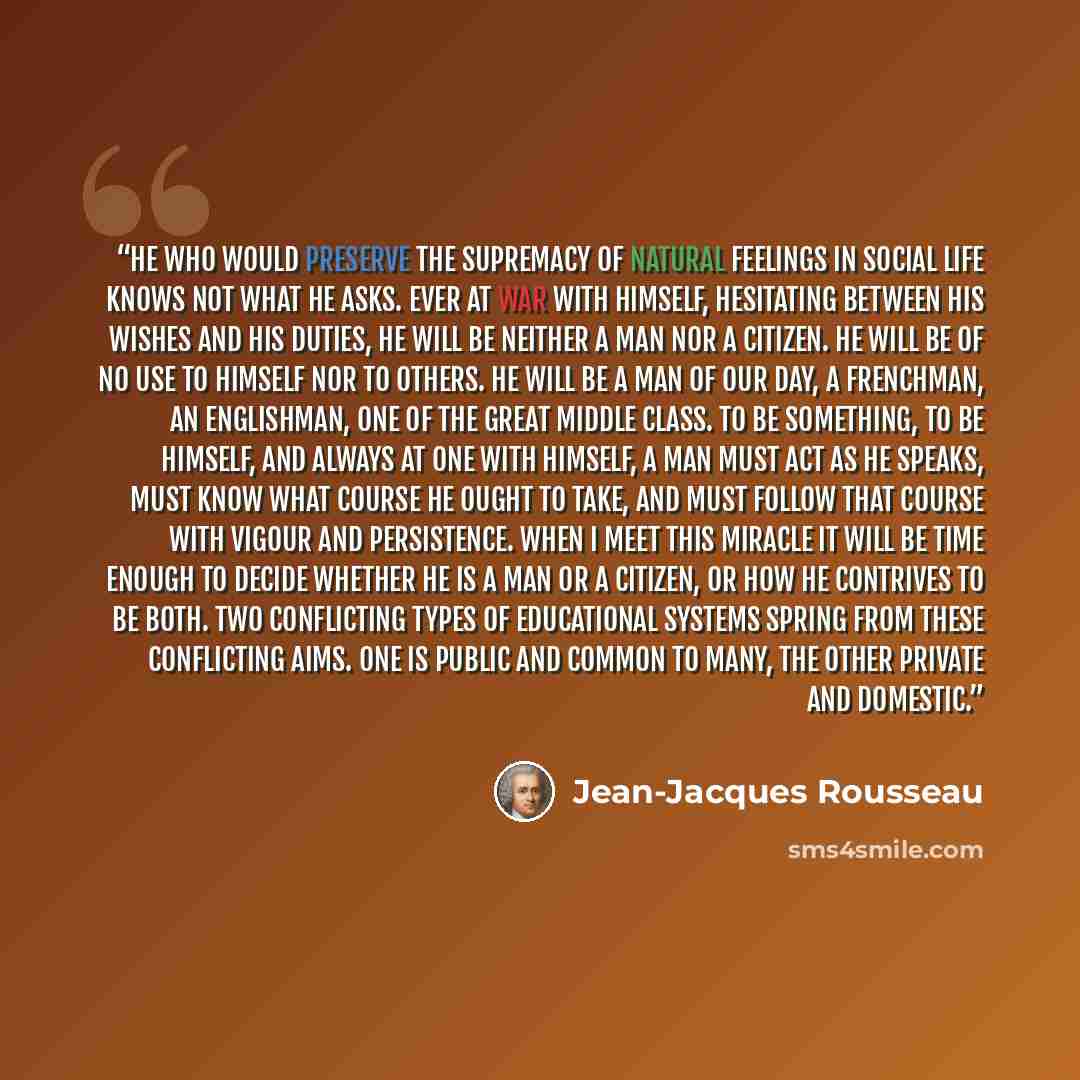“He who would preserve the supremacy of natural feelings in social life knows not what he asks. Ever at war with himself, hesitating between his wishes and his duties, he will be neither a man nor a citizen. He will be of no use to himself nor to others. He will be a man of our day, a Frenchman, an…” quote by Jean-Jacques Rousseau