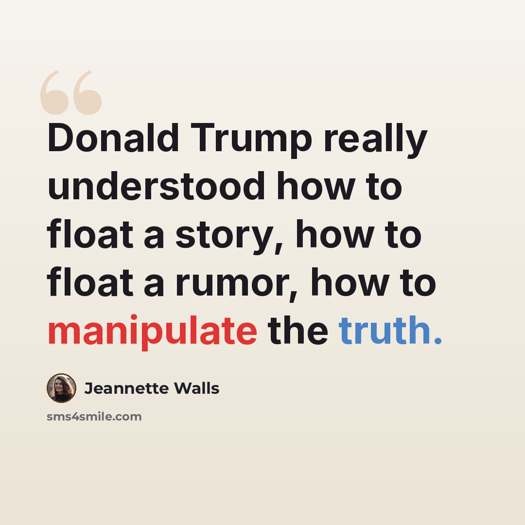 “Donald Trump really understood how to float a story, how to float a rumor, how to manipulate the truth.” quote by Jeannette Walls