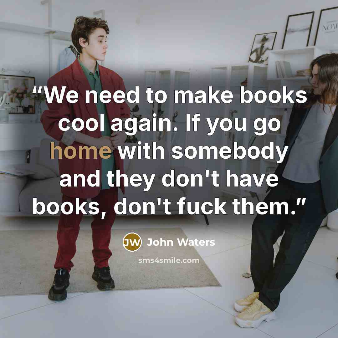 “We need to make books cool again. If you go home with somebody and they don't have books, don't fuck them.” quote by John Waters