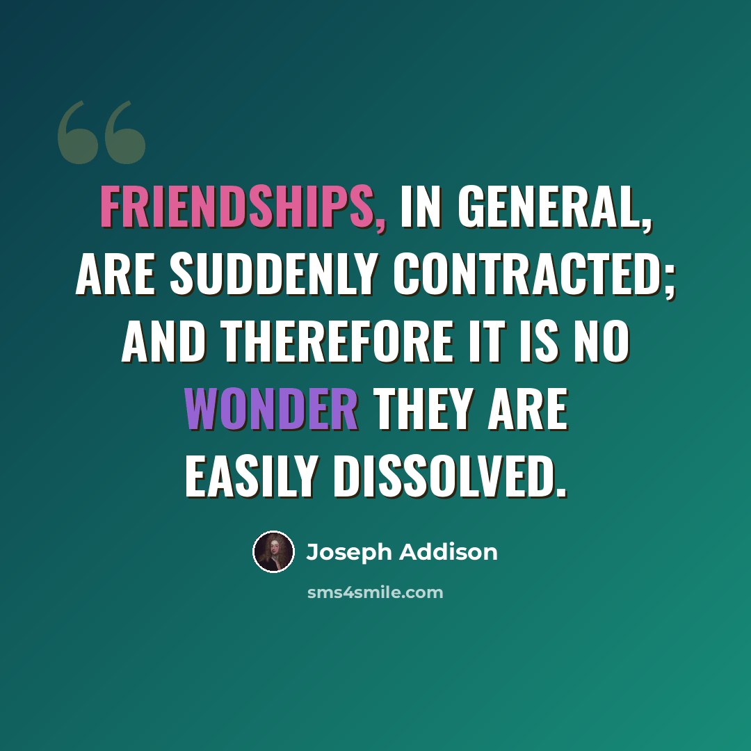 “Friendships, in general, are suddenly contracted; and therefore it is no wonder they are easily dissolved.” quote by Joseph Addison