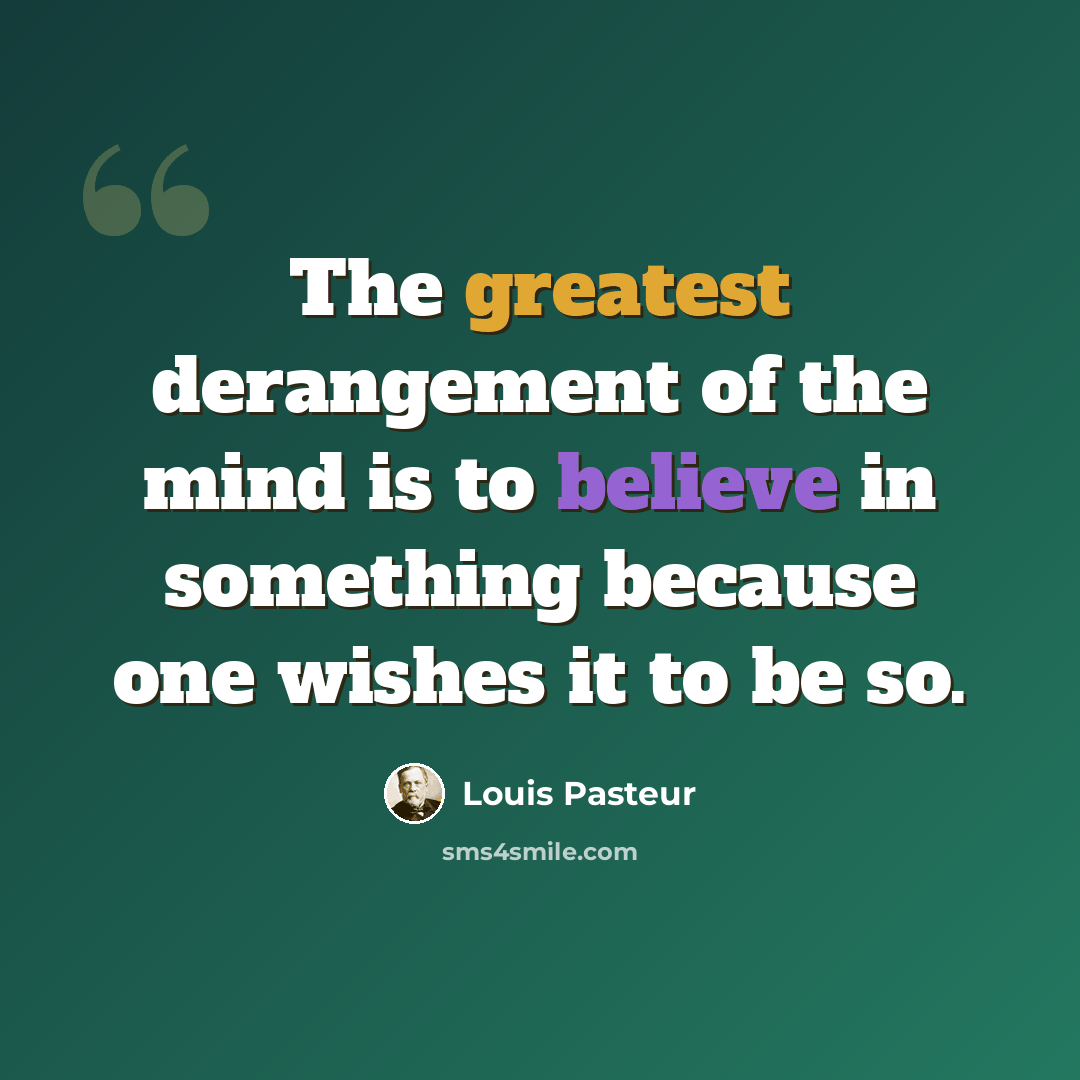 “The greatest derangement of the mind is to believe in something because one wishes it to be so.” quote by Louis Pasteur