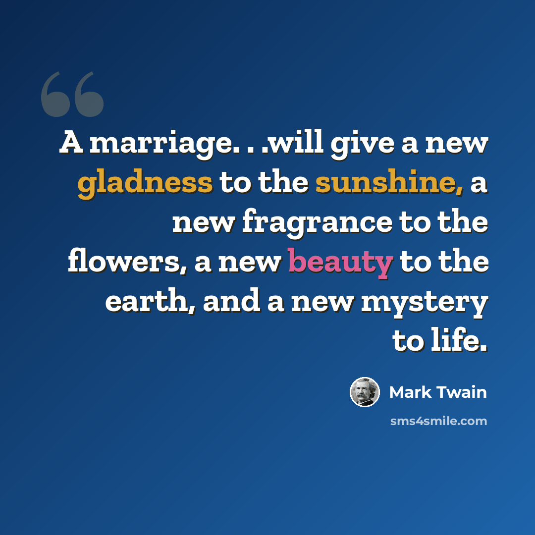 “A marriage. . .will give a new gladness to the sunshine, a new fragrance to the flowers, a new beauty to the earth, and a new mystery to life.” quote by Mark Twain