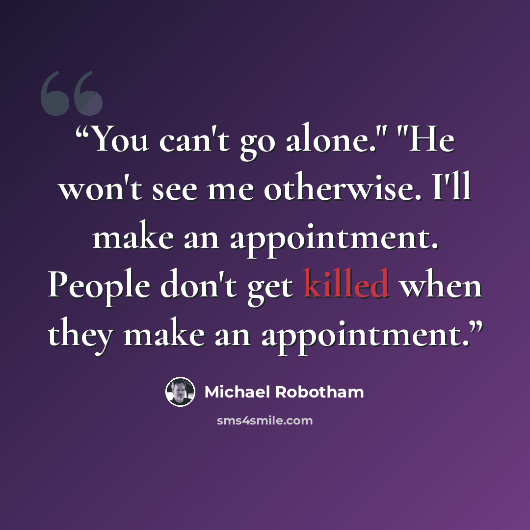 “You can't go alone." "He won't see me otherwise. I'll make an appointment. People don't get killed when they make an appointment.” quote by Michael Robotham