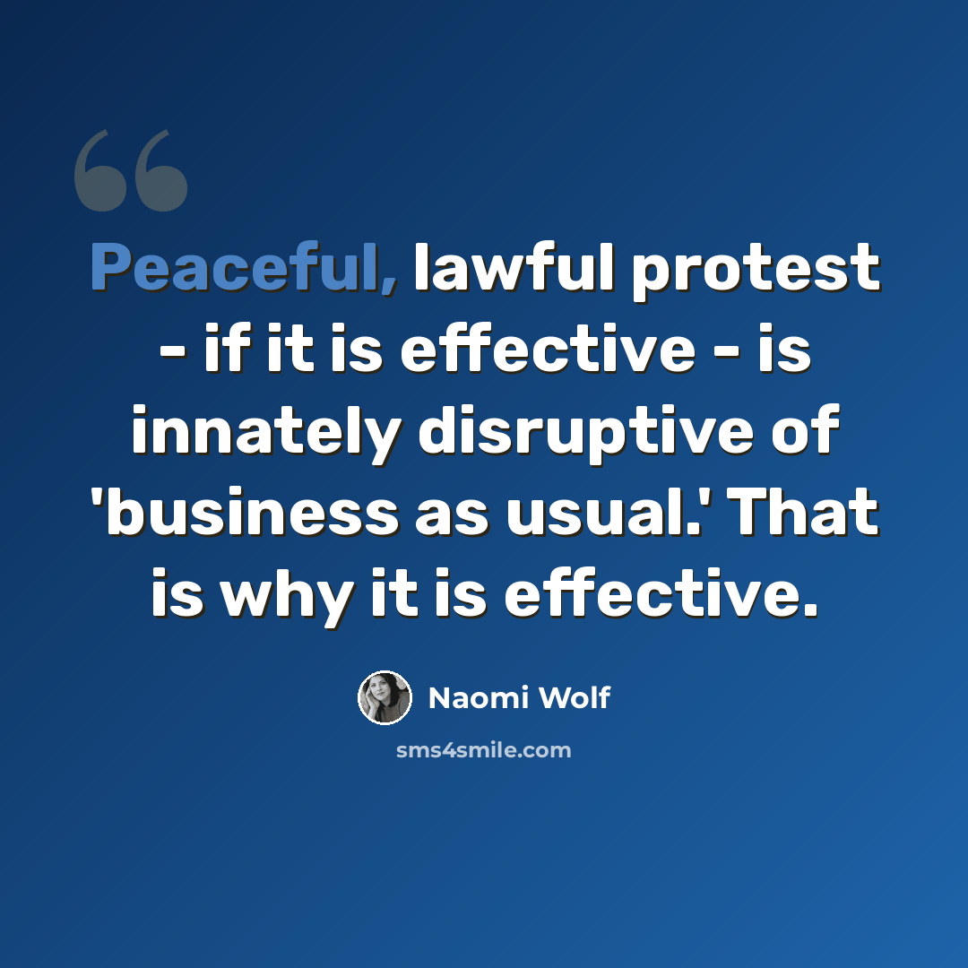 “Peaceful, lawful protest - if it is effective - is innately disruptive of 'business as usual.' That is why it is effective.” quote by Naomi Wolf