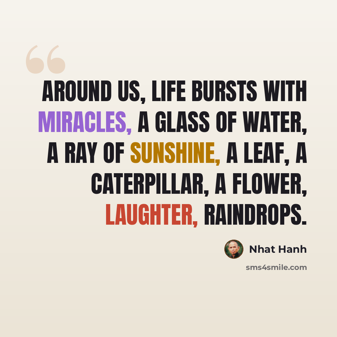 “Around us, life bursts with miracles, a glass of water, a ray of sunshine, a leaf, a caterpillar, a flower, laughter, raindrops.” quote by Nhat Hanh