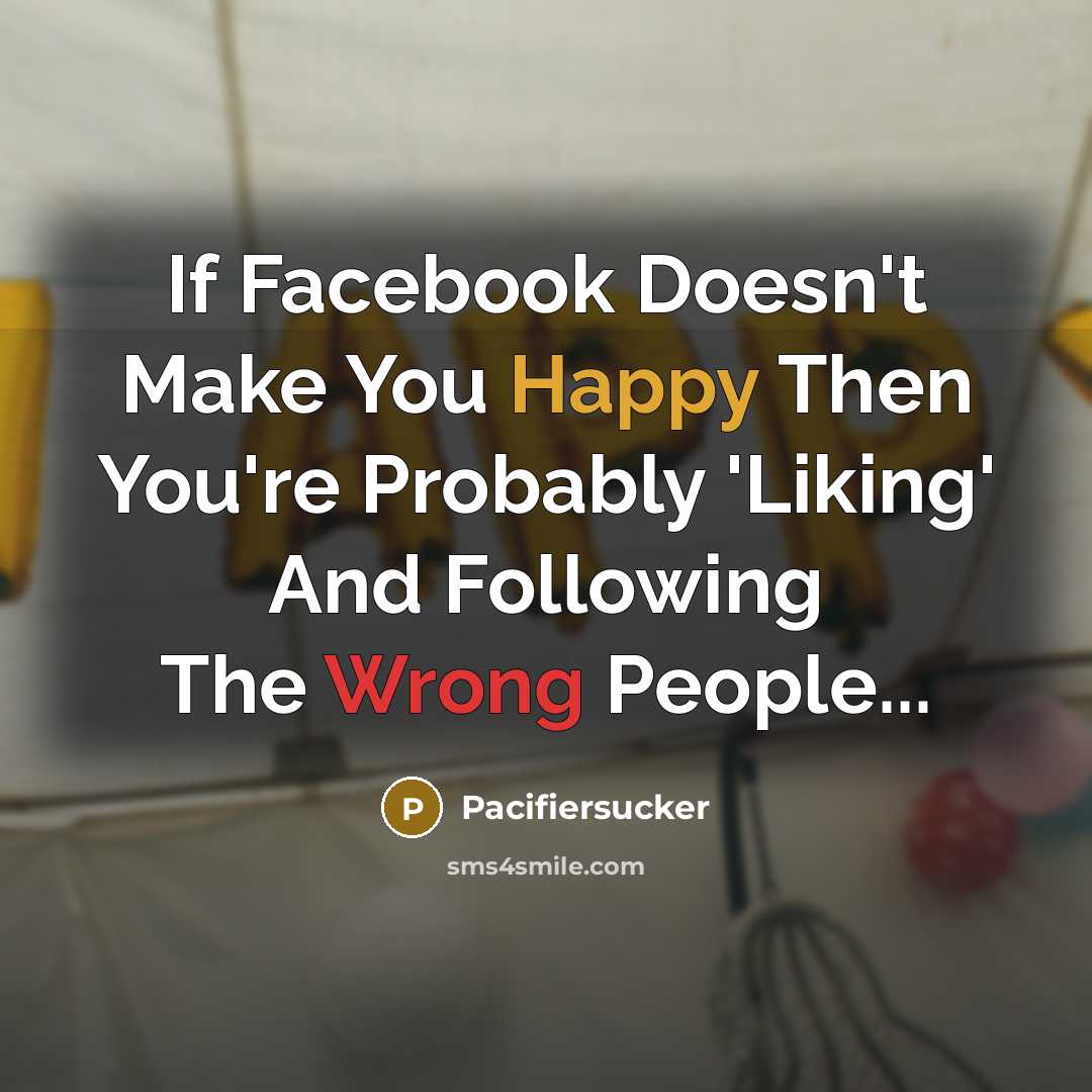“If Facebook Doesn't Make You Happy Then You're Probably 'Liking' And Following The Wrong People...” quote by Pacifiersucker