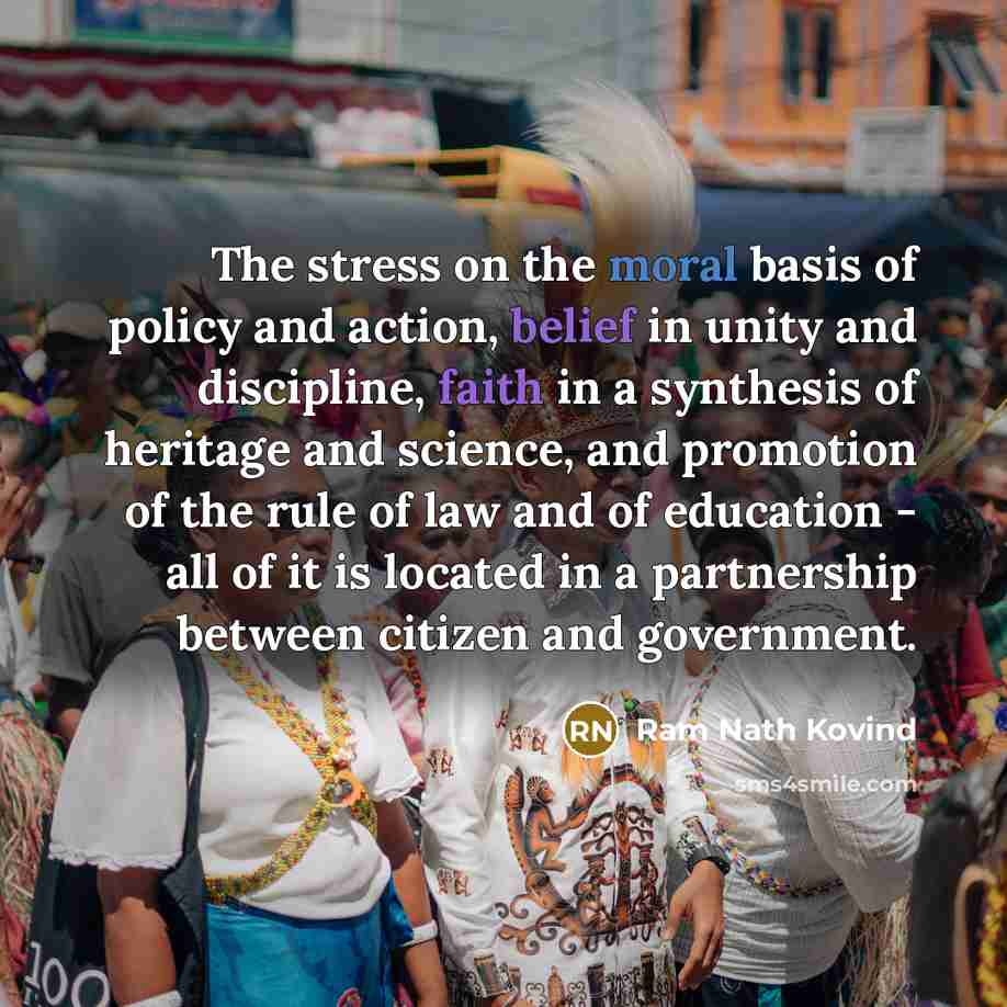 “The stress on the moral basis of policy and action, belief in unity and discipline, faith in a synthesis of heritage and science, and promotion of the rule of law and of education - all of it is located in a partnership between citizen and government.” quote by Ram Nath Kovind