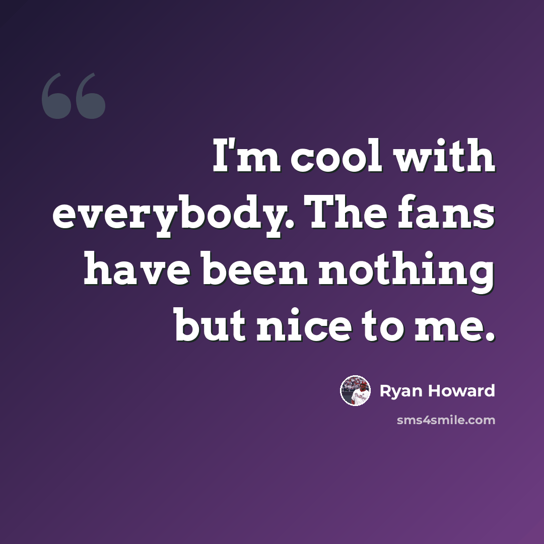 “I'm cool with everybody. The fans have been nothing but nice to me.” quote by Ryan Howard