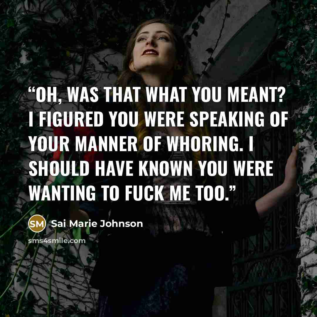 “Oh, was that what you meant? I figured you were speaking of your manner of whoring. I should have known you were wanting to fuck me too.” quote by Sai Marie Johnson