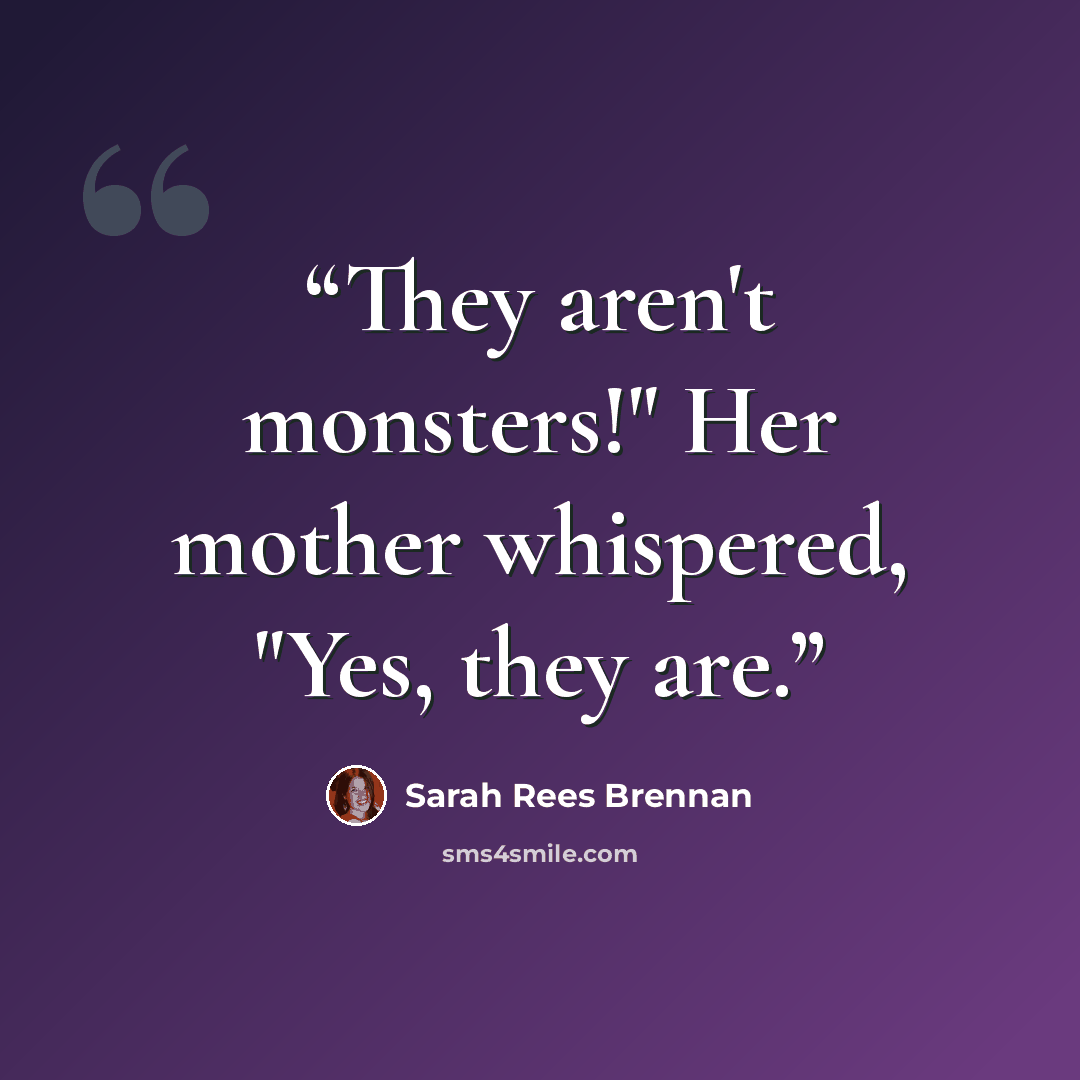“They aren't monsters!" Her mother whispered, "Yes, they are.” quote by Sarah Rees Brennan