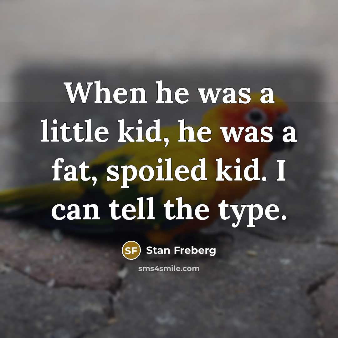 “When he was a little kid, he was a fat, spoiled kid. I can tell the type.” quote by Stan Freberg
