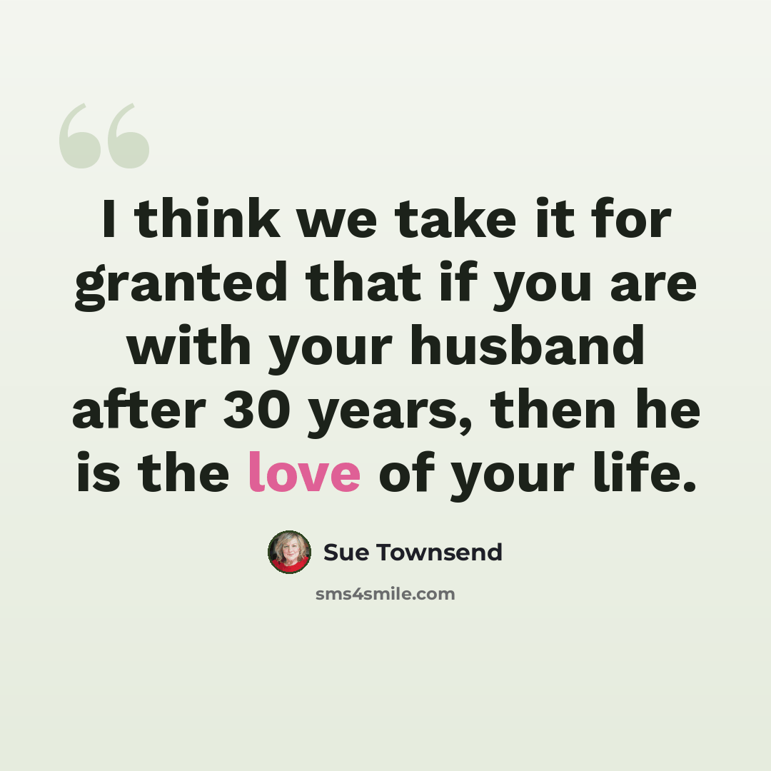“I think we take it for granted that if you are with your husband after 30 years, then he is the love of your life.” quote by Sue Townsend