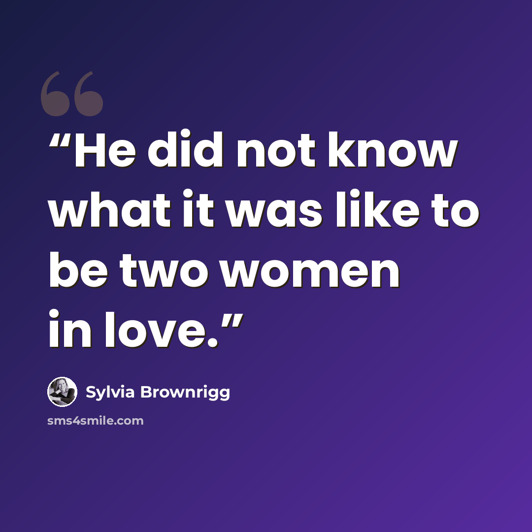 “He did not know what it was like to be two women in love.” quote by Sylvia Brownrigg