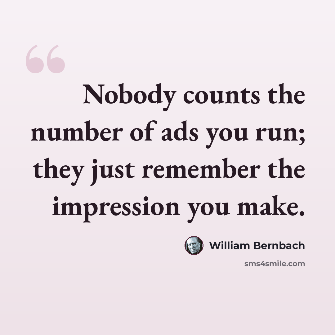 “Nobody counts the number of ads you run; they just remember the impression you make.” quote by William Bernbach
