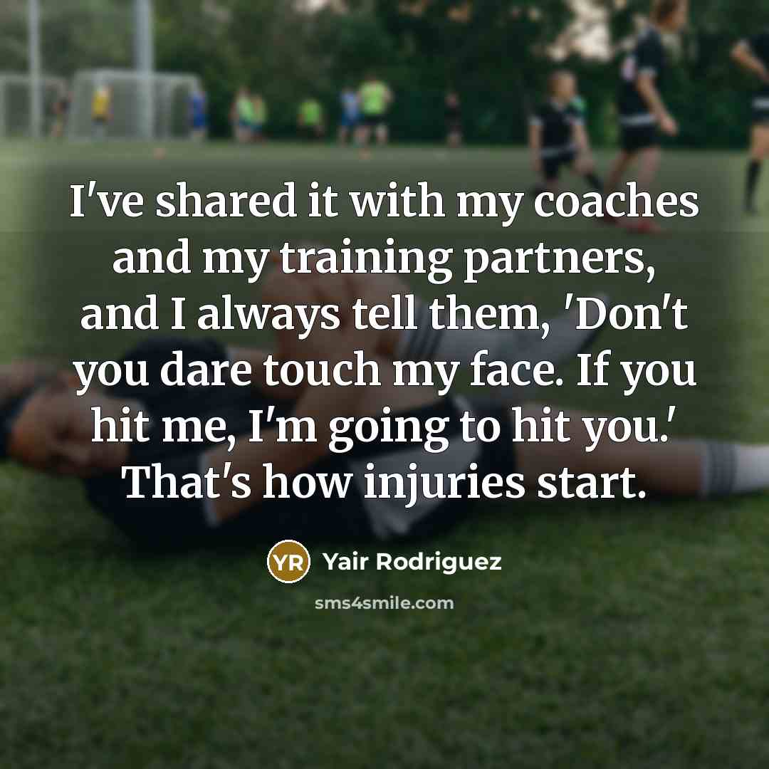 “I've shared it with my coaches and my training partners, and I always tell them, 'Don't you dare touch my face. If you hit me, I'm going to hit you.' That's how injuries start.” quote by Yair Rodriguez