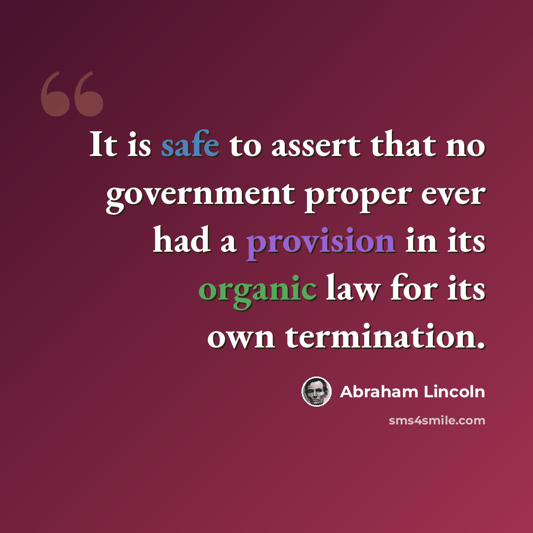“It is safe to assert that no government proper ever had a provision in its organic law for its own termination.” quote by Abraham Lincoln