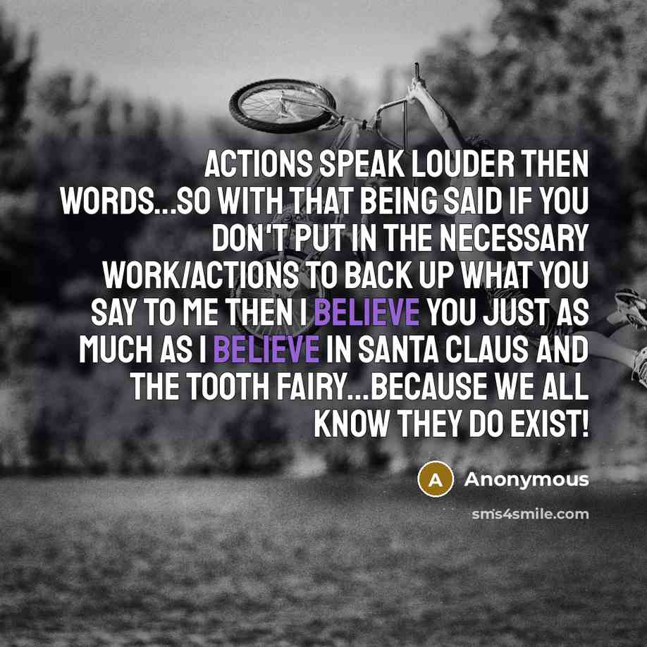 “Actions speak louder then words...so with that being said if you don't put in the necessary work/actions to back up what you say to me then I believe you just as much as I believe in Santa Claus and the Tooth Fairy...because we all know they do exist!” quote by Anonymous