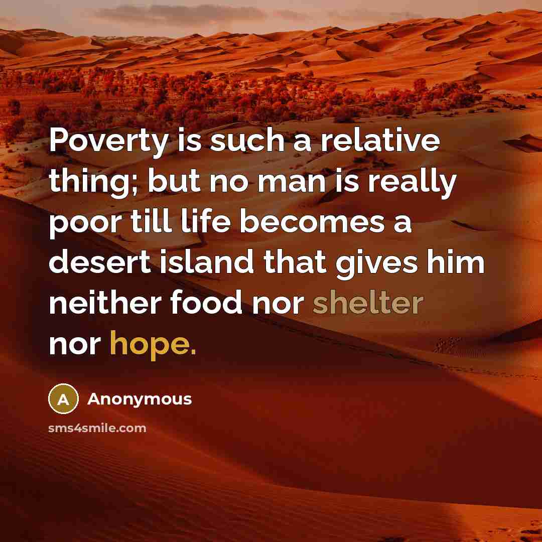 “Poverty is such a relative thing; but no man is really poor till life becomes a desert island that gives him neither food nor shelter nor hope.” quote by Anonymous