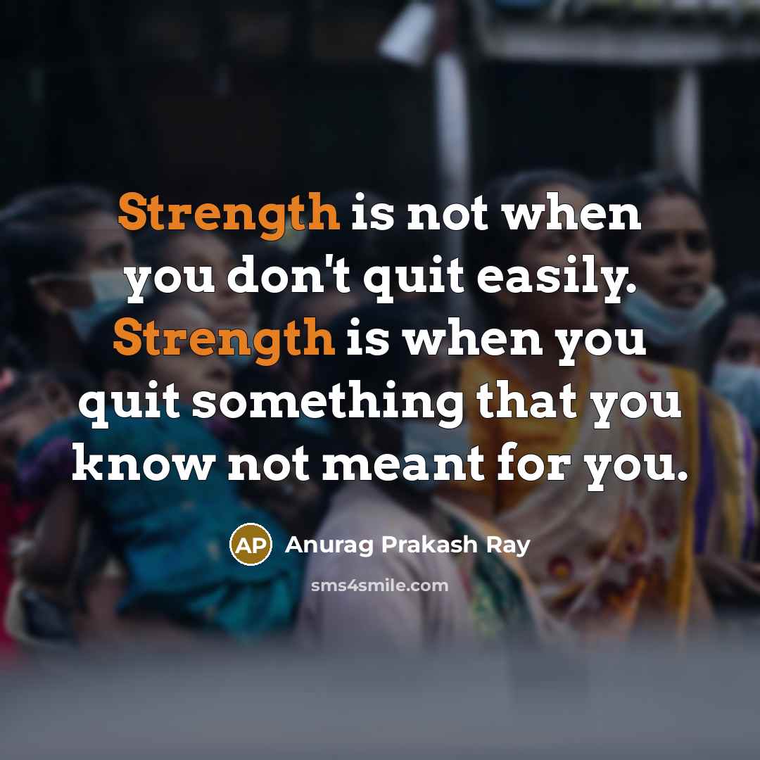 “Strength is not when you don't quit easily. Strength is when you quit something that you know not meant for you.” quote by Anurag Prakash Ray