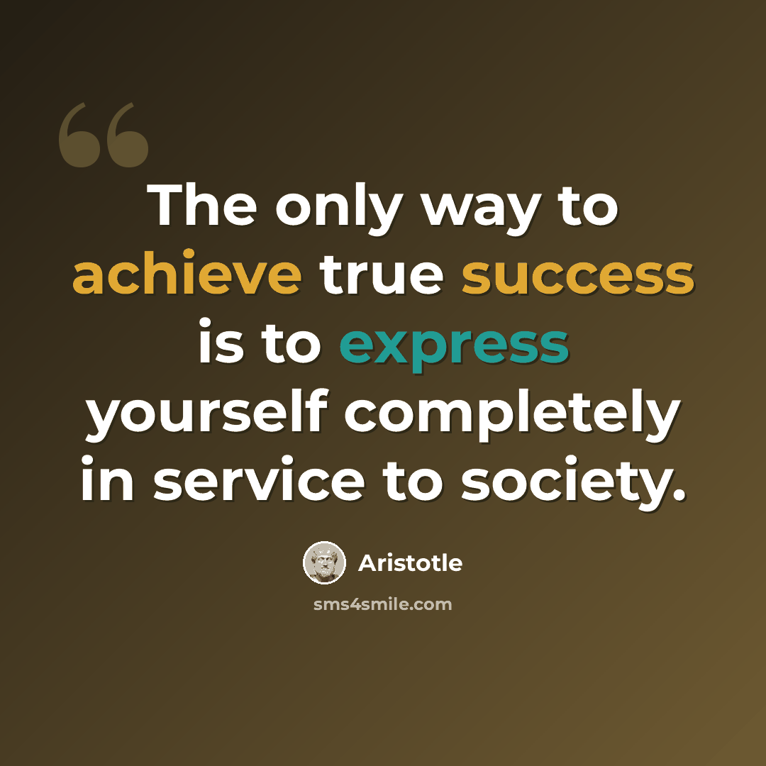 “The only way to achieve true success is to express yourself completely in service to society.” quote by Aristotle
