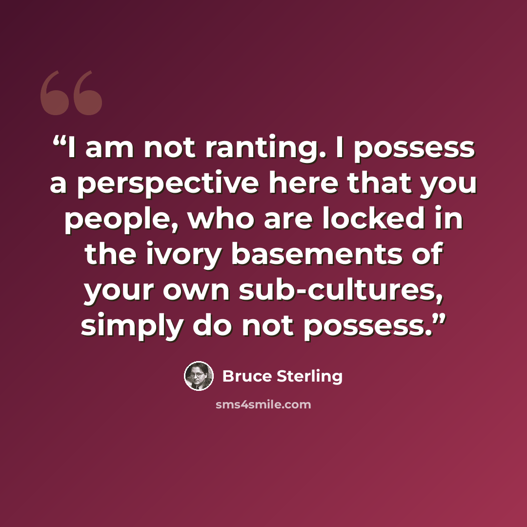 “I am not ranting. I possess a perspective here that you people, who are locked in the ivory basements of your own sub-cultures, simply do not possess.” quote by Bruce Sterling