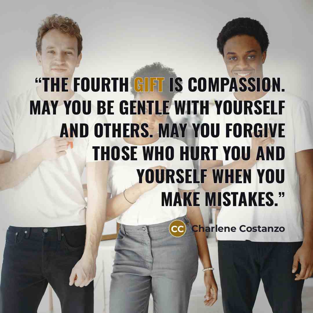 “The fourth gift is Compassion. May you be gentle with yourself and others. May you forgive those who hurt you and yourself when you make mistakes.” quote by Charlene Costanzo