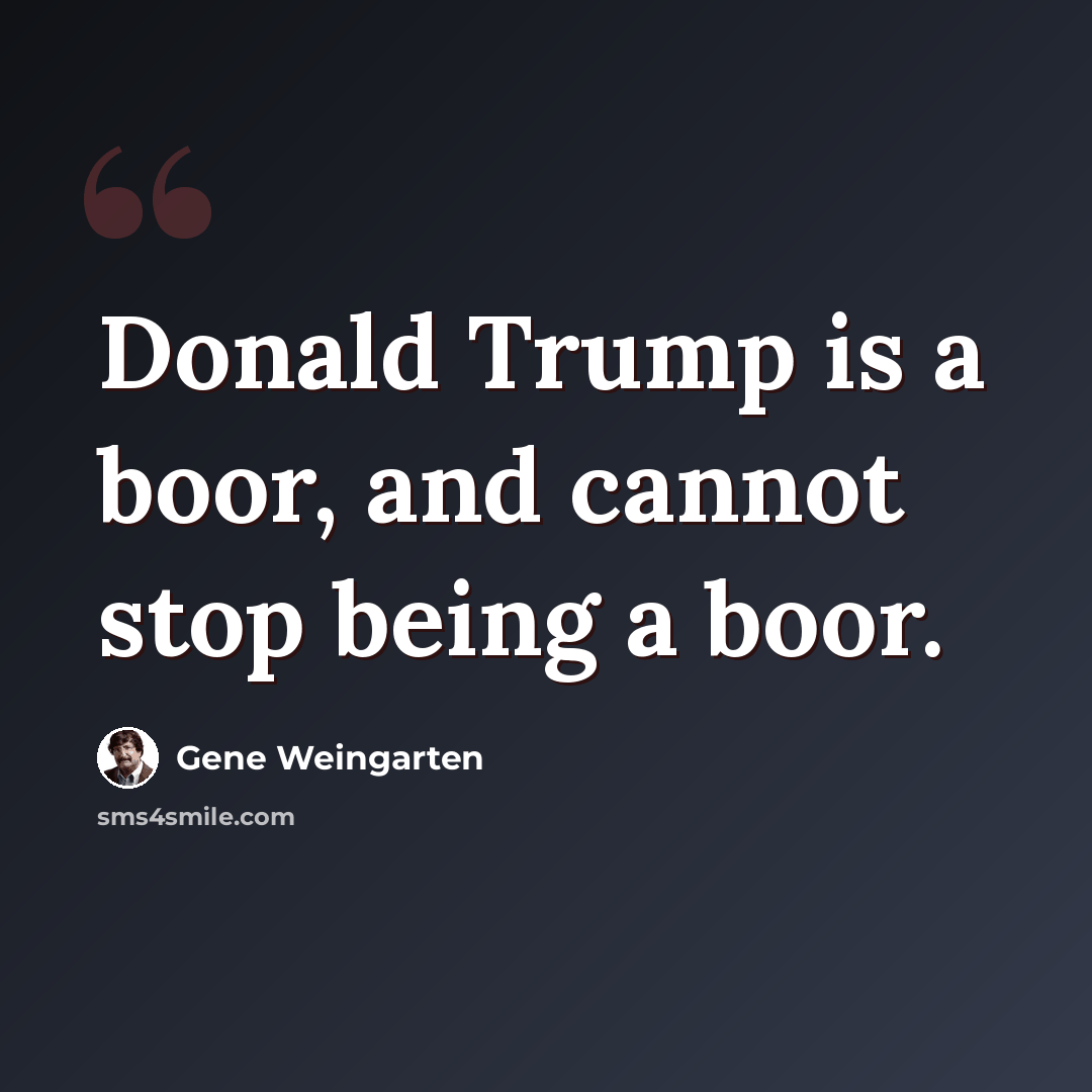 “Donald Trump is a boor, and cannot stop being a boor.” quote by Gene Weingarten