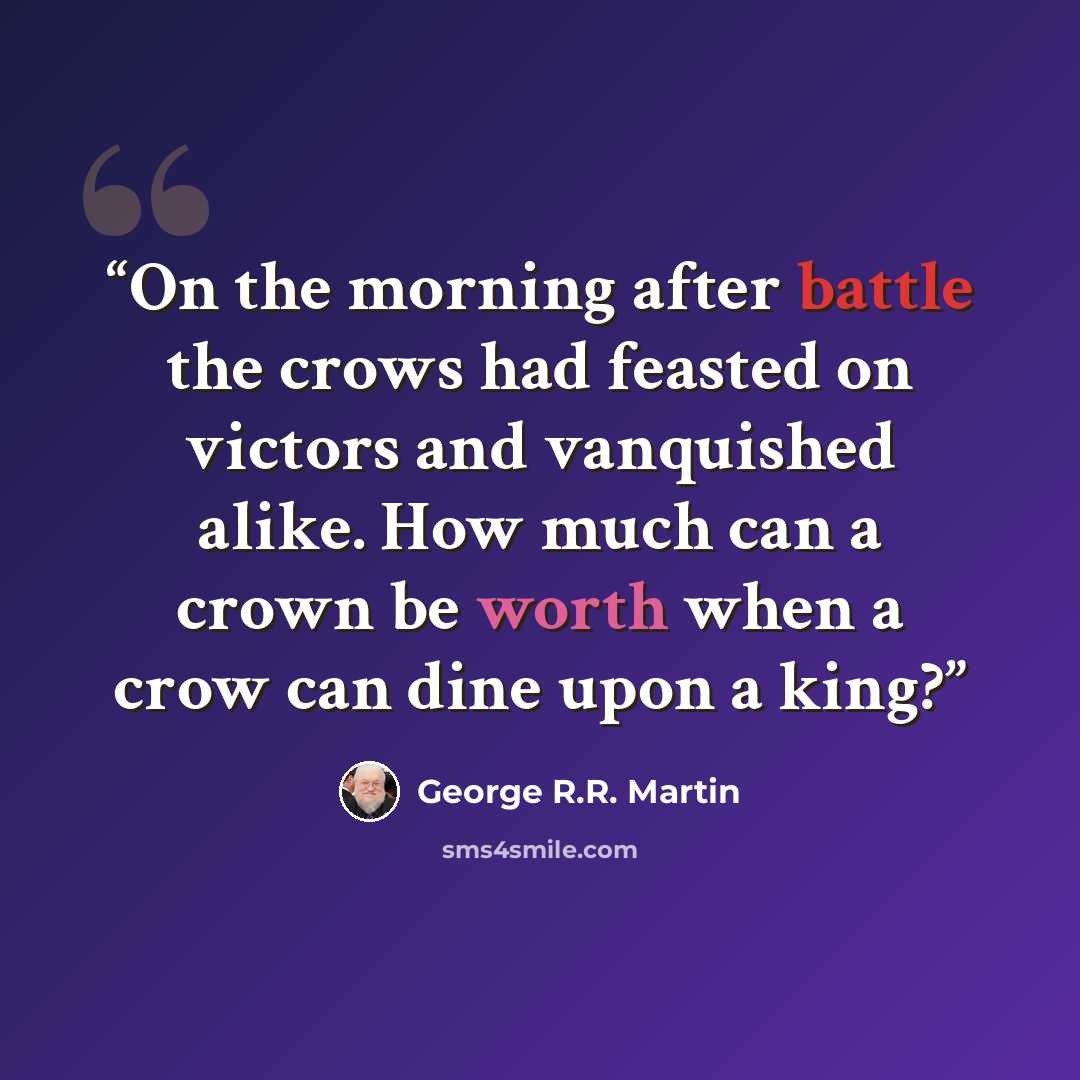 “On the morning after battle the crows had feasted on victors and vanquished alike. How much can a crown be worth when a crow can dine upon a king?” quote by George R.R. Martin
