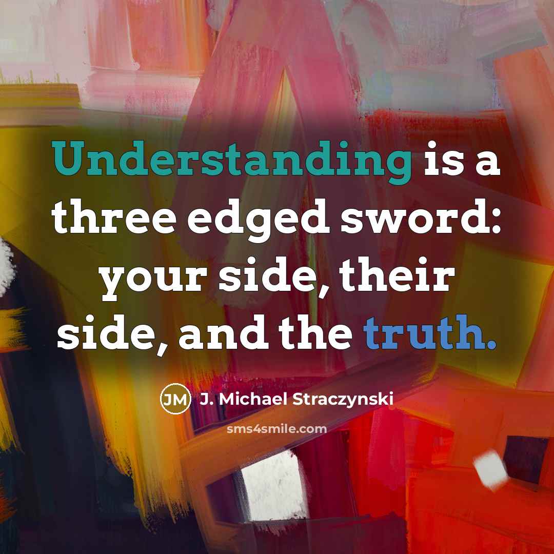 “Understanding is a three edged sword: your side, their side, and the truth.” quote by J. Michael Straczynski