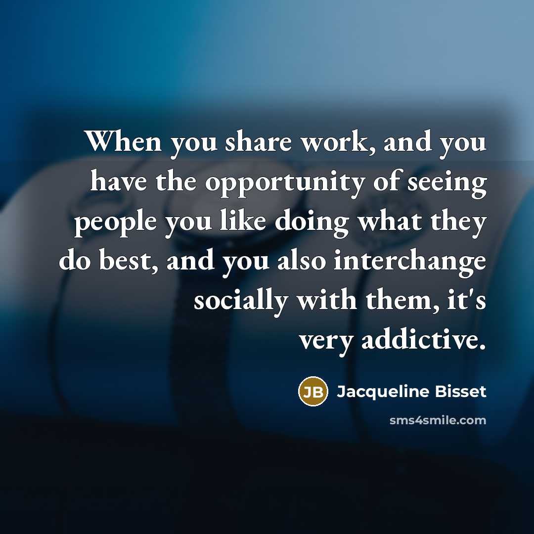 “When you share work, and you have the opportunity of seeing people you like doing what they do best, and you also interchange socially with them, it's very addictive.” quote by Jacqueline Bisset