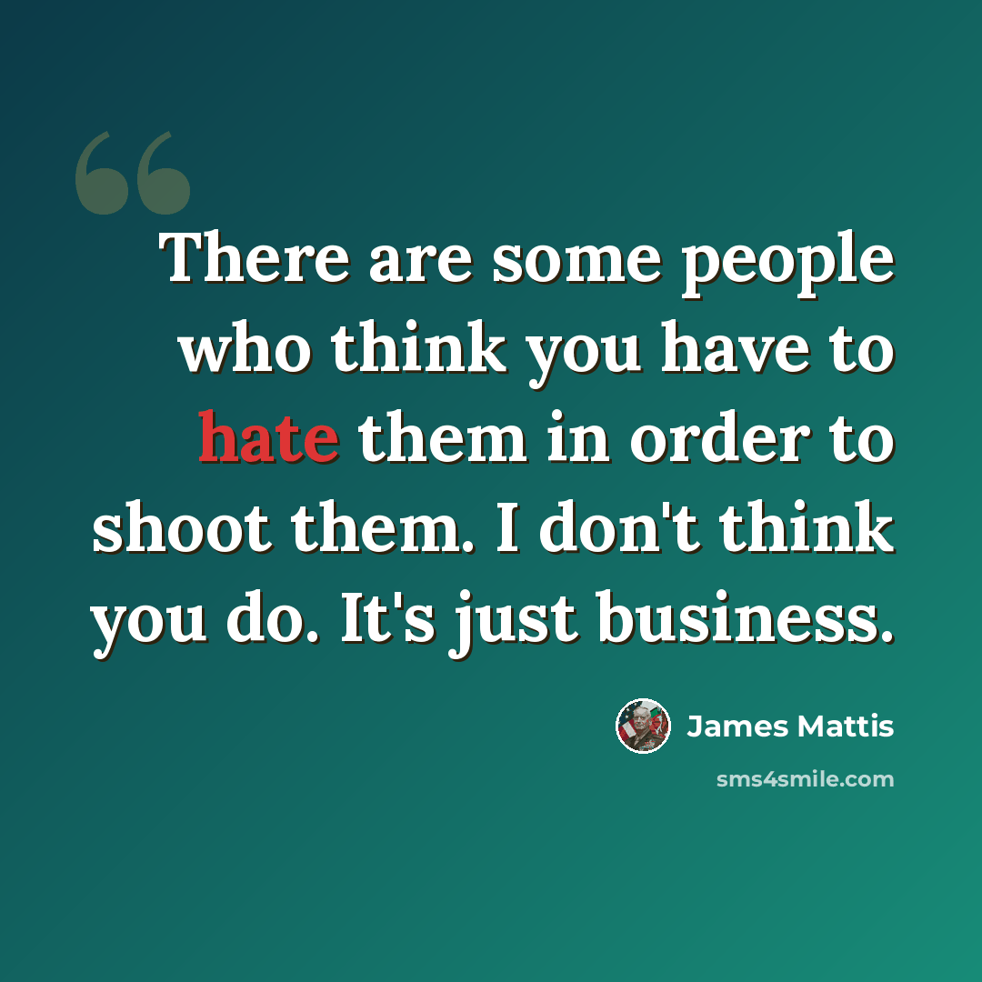 “There are some people who think you have to hate them in order to shoot them. I don't think you do. It's just business.” quote by James Mattis