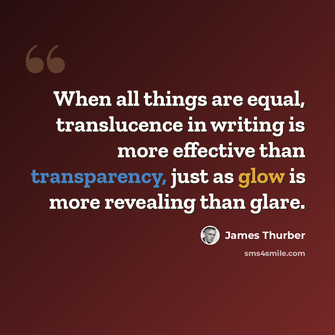 “When all things are equal, translucence in writing is more effective than transparency, just as glow is more revealing than glare.” quote by James Thurber