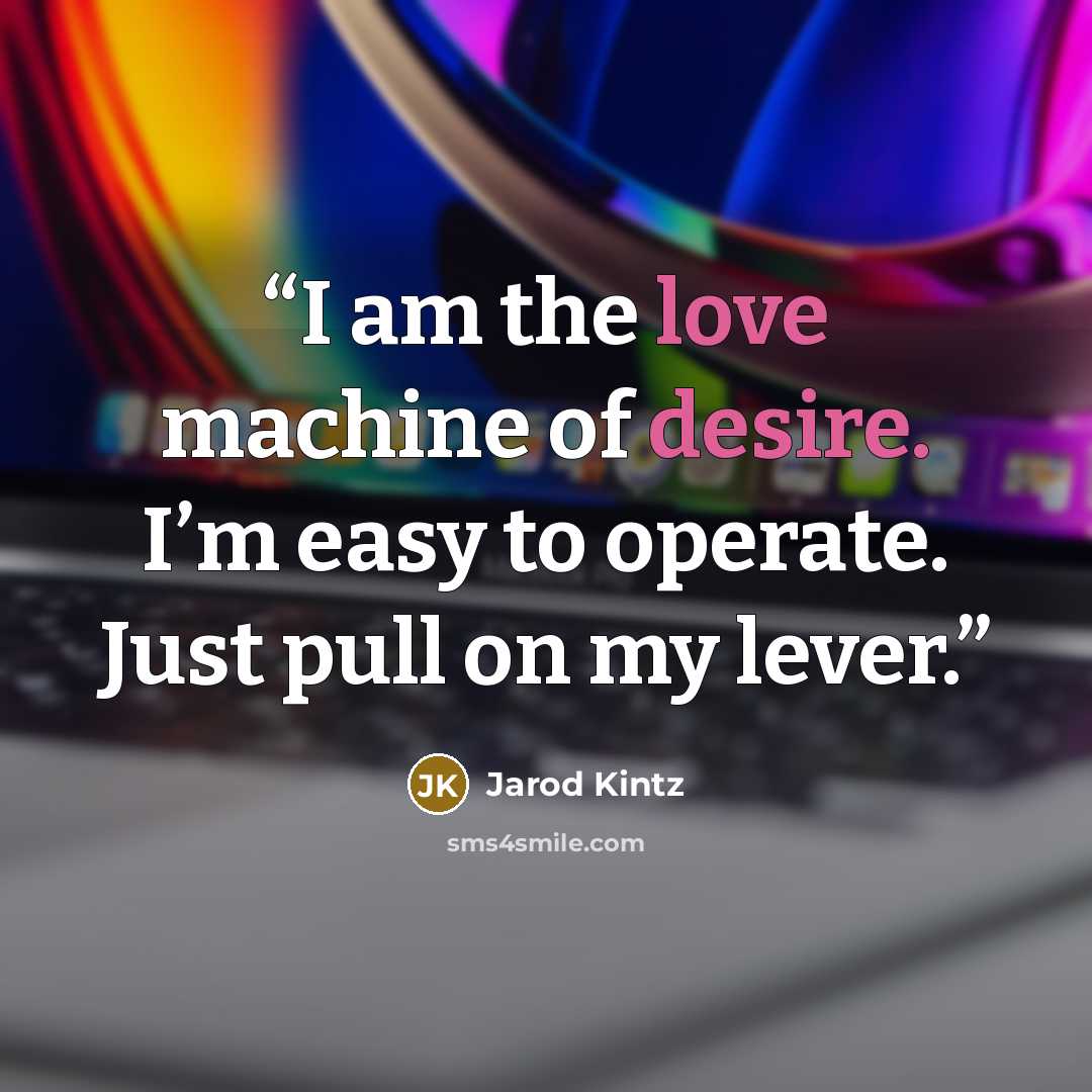 “I am the love machine of desire. I’m easy to operate. Just pull on my lever.” quote by Jarod Kintz