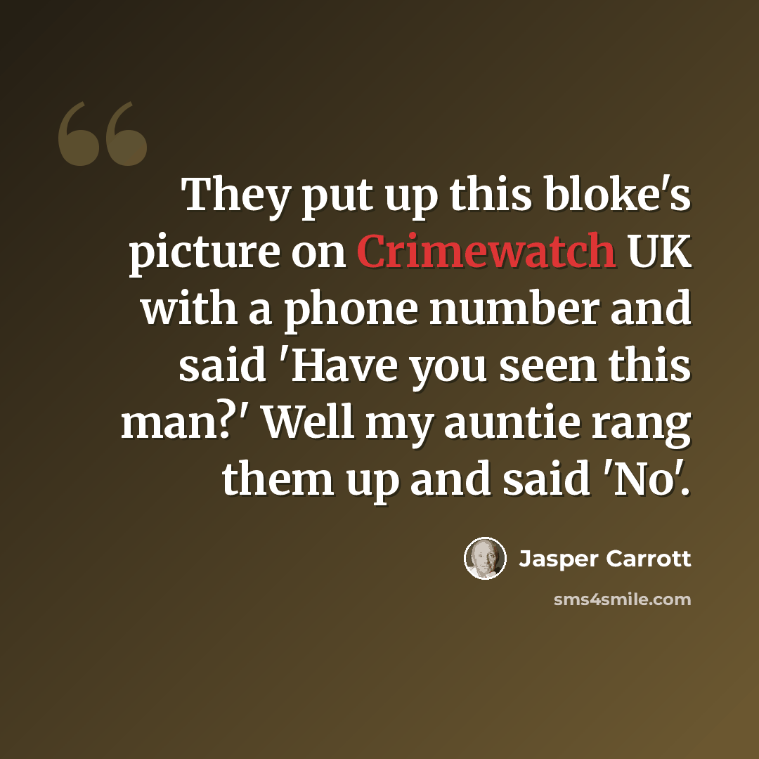 “They put up this bloke's picture on Crimewatch UK with a phone number and said 'Have you seen this man?' Well my auntie rang them up and said 'No'.” quote by Jasper Carrott