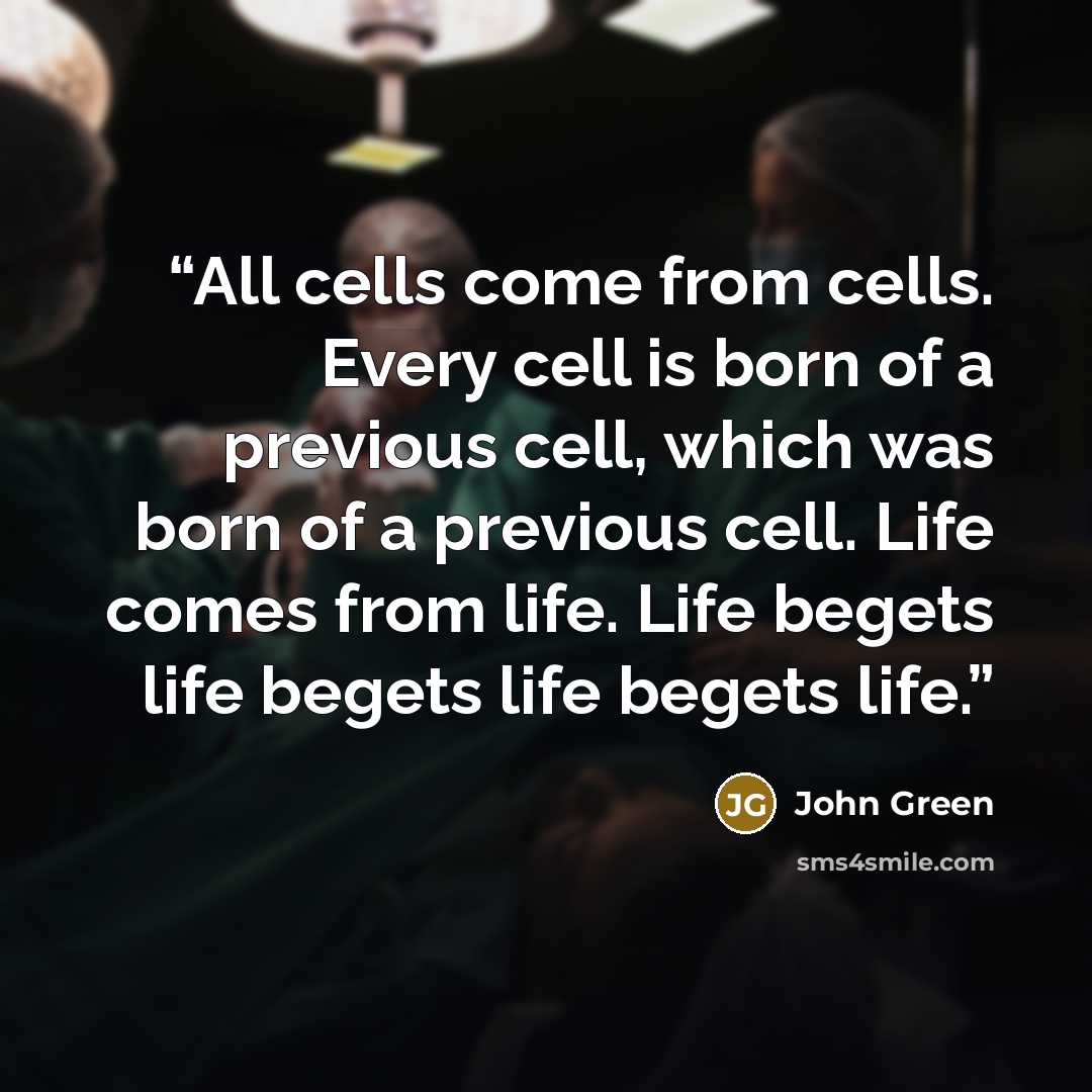 “All cells come from cells. Every cell is born of a previous cell, which was born of a previous cell. Life comes from life. Life begets life begets life begets life.” quote by John Green
