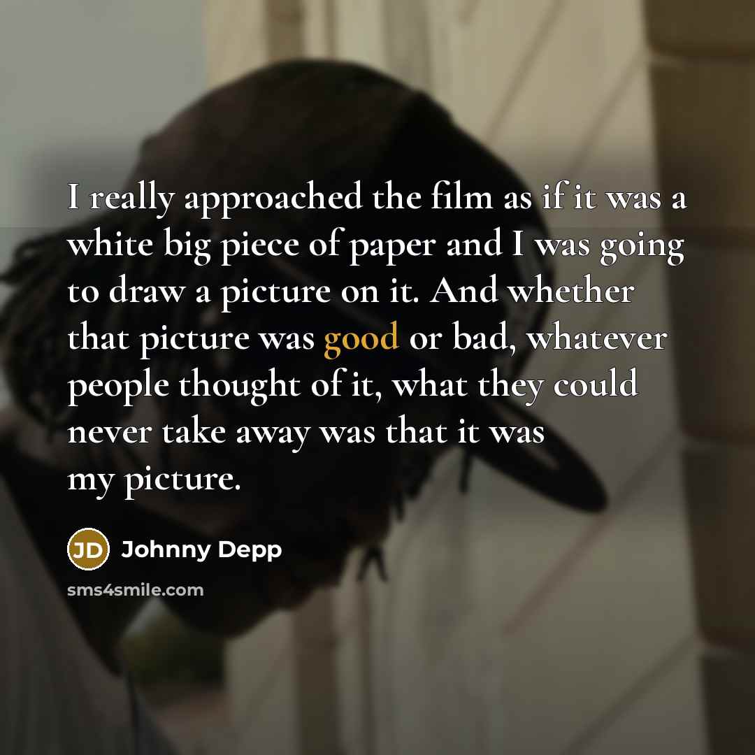 “I really approached the film as if it was a white big piece of paper and I was going to draw a picture on it. And whether that picture was good or bad, whatever people thought of it, what they could never take away was that it was my picture.” quote by Johnny Depp