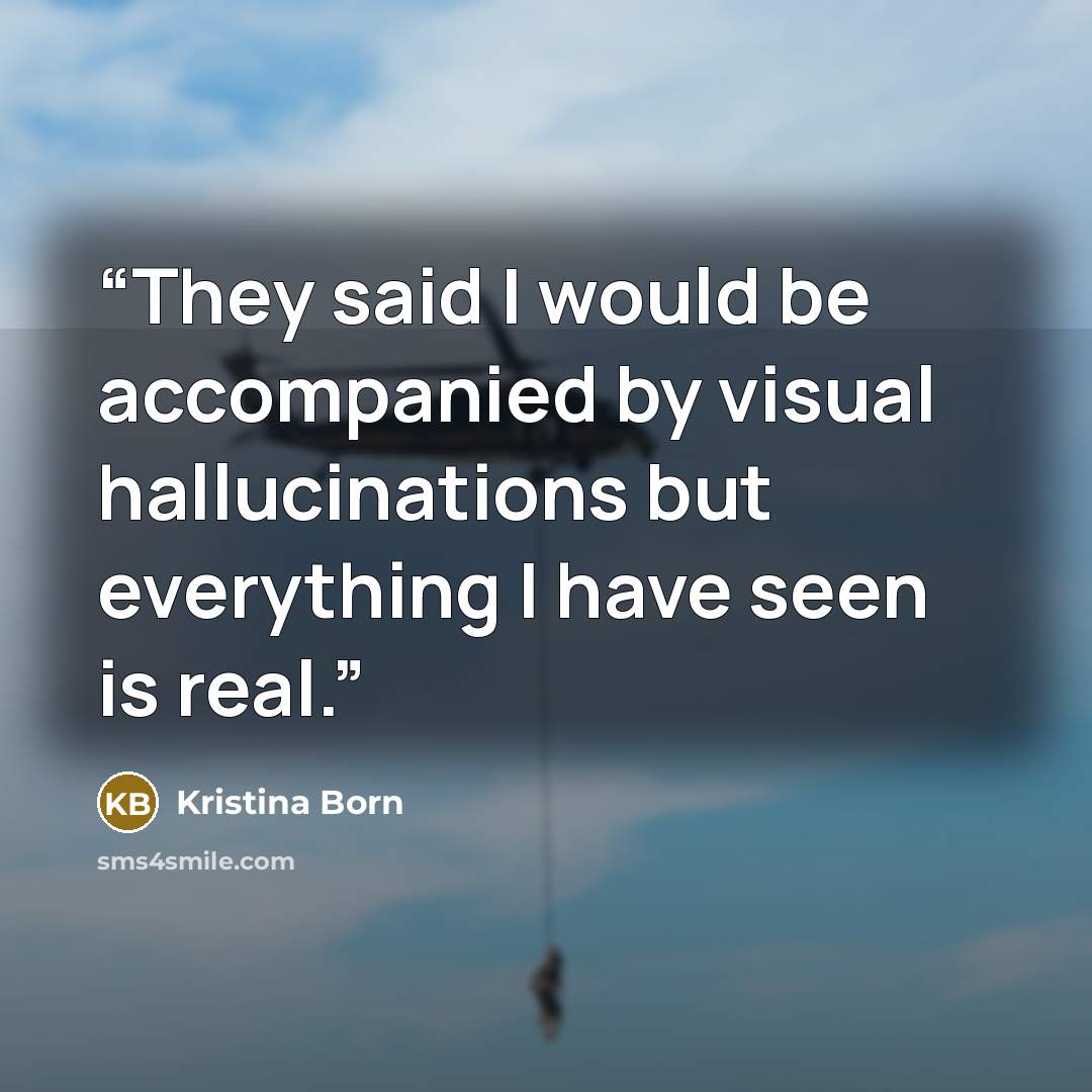 “They said I would be accompanied by visual hallucinations but everything I have seen is real.” quote by Kristina Born