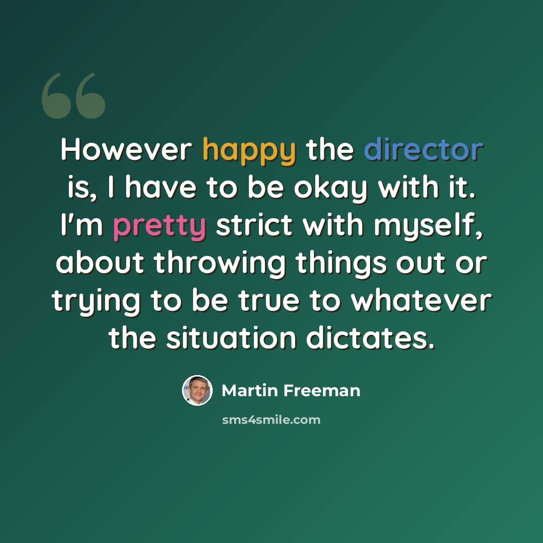 “However happy the director is, I have to be okay with it. I'm pretty strict with myself, about throwing things out or trying to be true to whatever the situation dictates.” quote by Martin Freeman