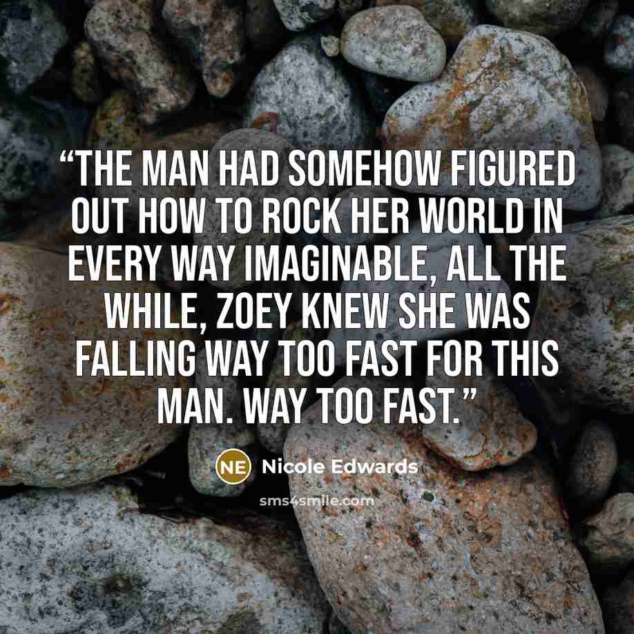 “The man had somehow figured out how to rock her world in every way imaginable, all the while, Zoey knew she was falling way too fast for this man. Way too fast.” quote by Nicole Edwards