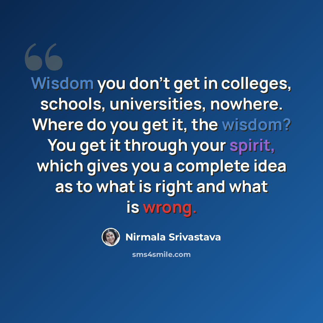“Wisdom you don't get in colleges, schools, universities, nowhere. Where do you get it, the wisdom? You get it through your spirit, which gives you a complete idea as to what is right and what is wrong.” quote by Nirmala Srivastava