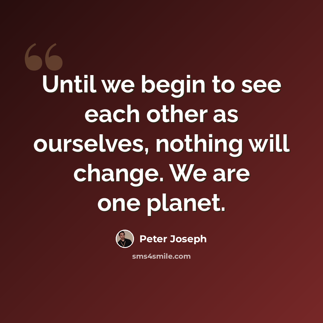 “Until we begin to see each other as ourselves, nothing will change. We are one planet.” quote by Peter Joseph