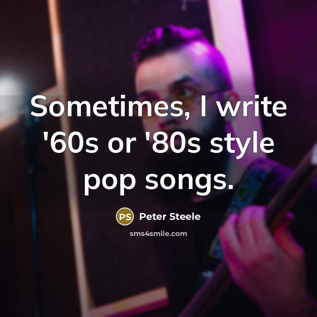 “Sometimes, I write '60s or '80s style pop songs.” quote by Peter Steele