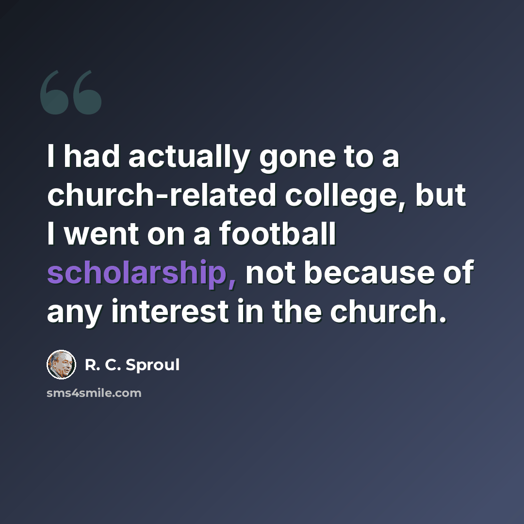 “I had actually gone to a church-related college, but I went on a football scholarship, not because of any interest in the church.” quote by R. C. Sproul