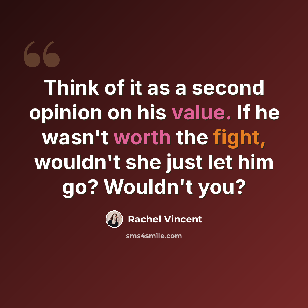 “Think of it as a second opinion on his value. If he wasn't worth the fight, wouldn't she just let him go? Wouldn't you?” quote by Rachel Vincent
