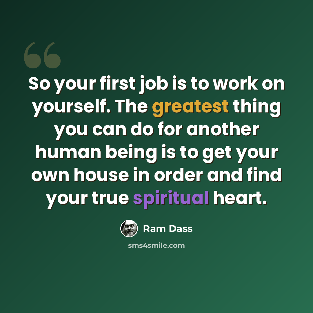 “So your first job is to work on yourself. The greatest thing you can do for another human being is to get your own house in order and find your true spiritual heart.” quote by Ram Dass