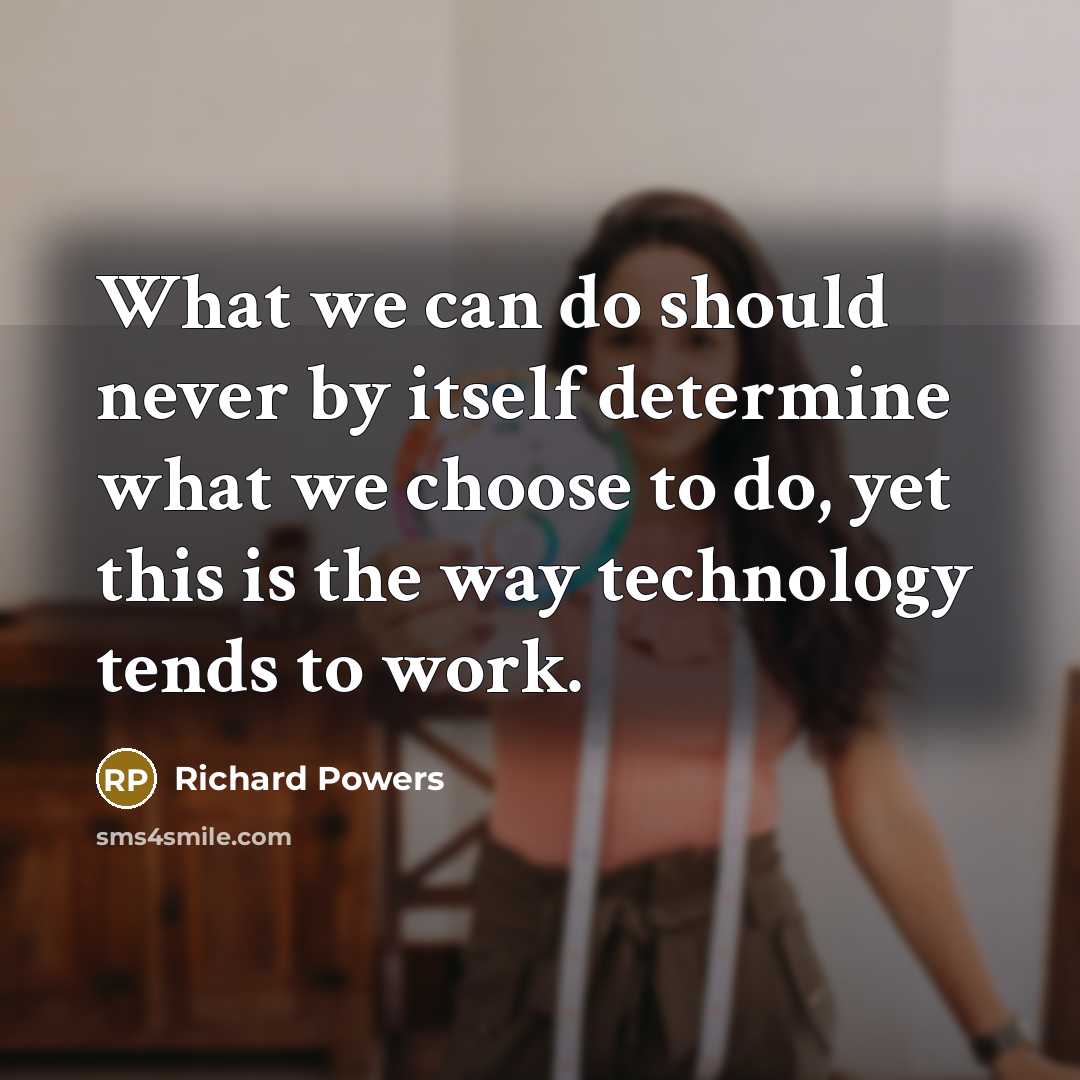“What we can do should never by itself determine what we choose to do, yet this is the way technology tends to work.” quote by Richard Powers