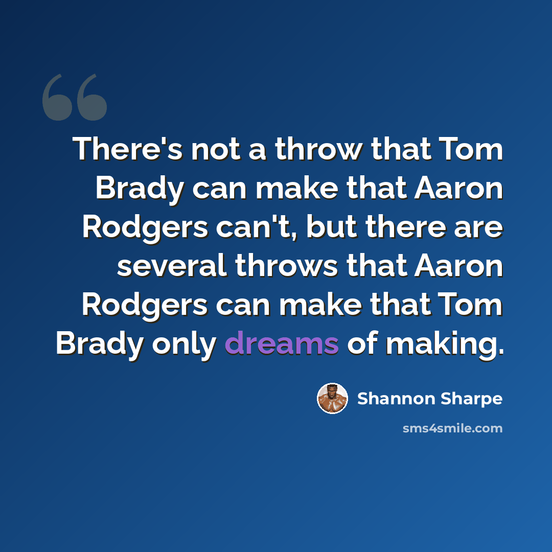 “There's not a throw that Tom Brady can make that Aaron Rodgers can't, but there are several throws that Aaron Rodgers can make that Tom Brady only dreams of making.” quote by Shannon Sharpe
