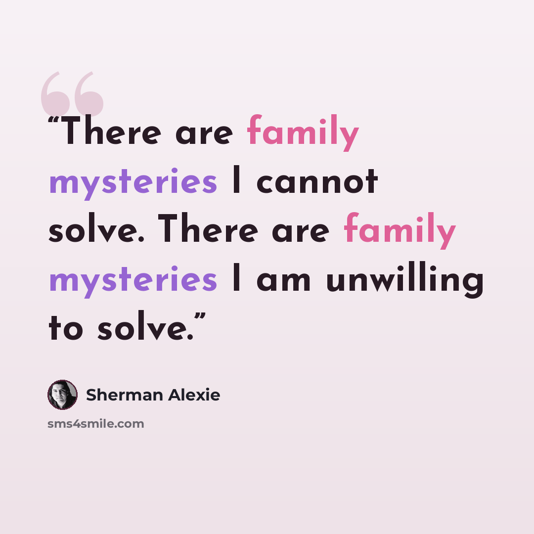 “There are family mysteries I cannot solve. There are family mysteries I am unwilling to solve.” quote by Sherman Alexie