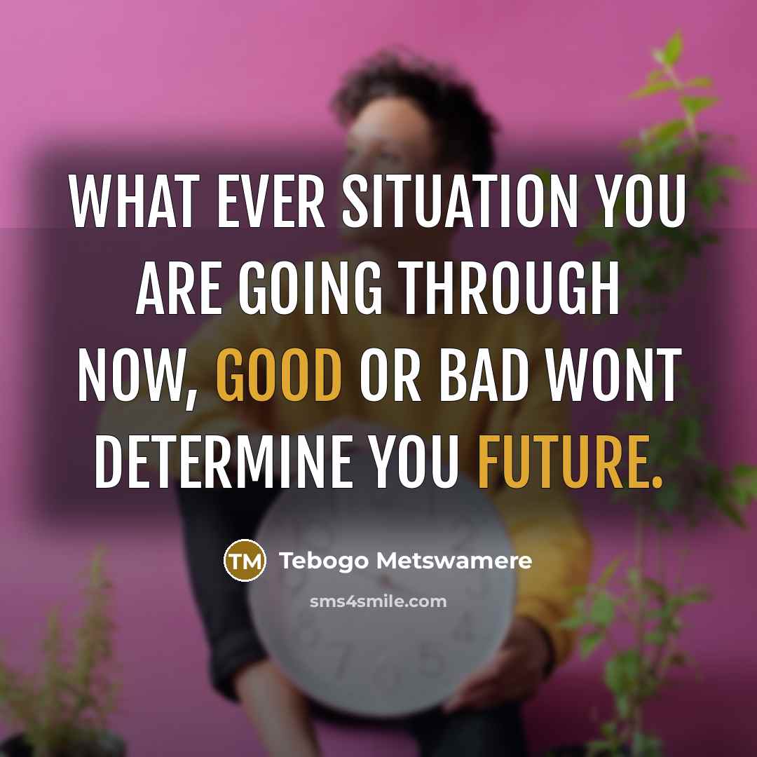 “WHAT EVER SITUATION YOU ARE GOING THROUGH NOW, GOOD OR BAD WONT DETERMINE YOU FUTURE.” quote by Tebogo Metswamere
