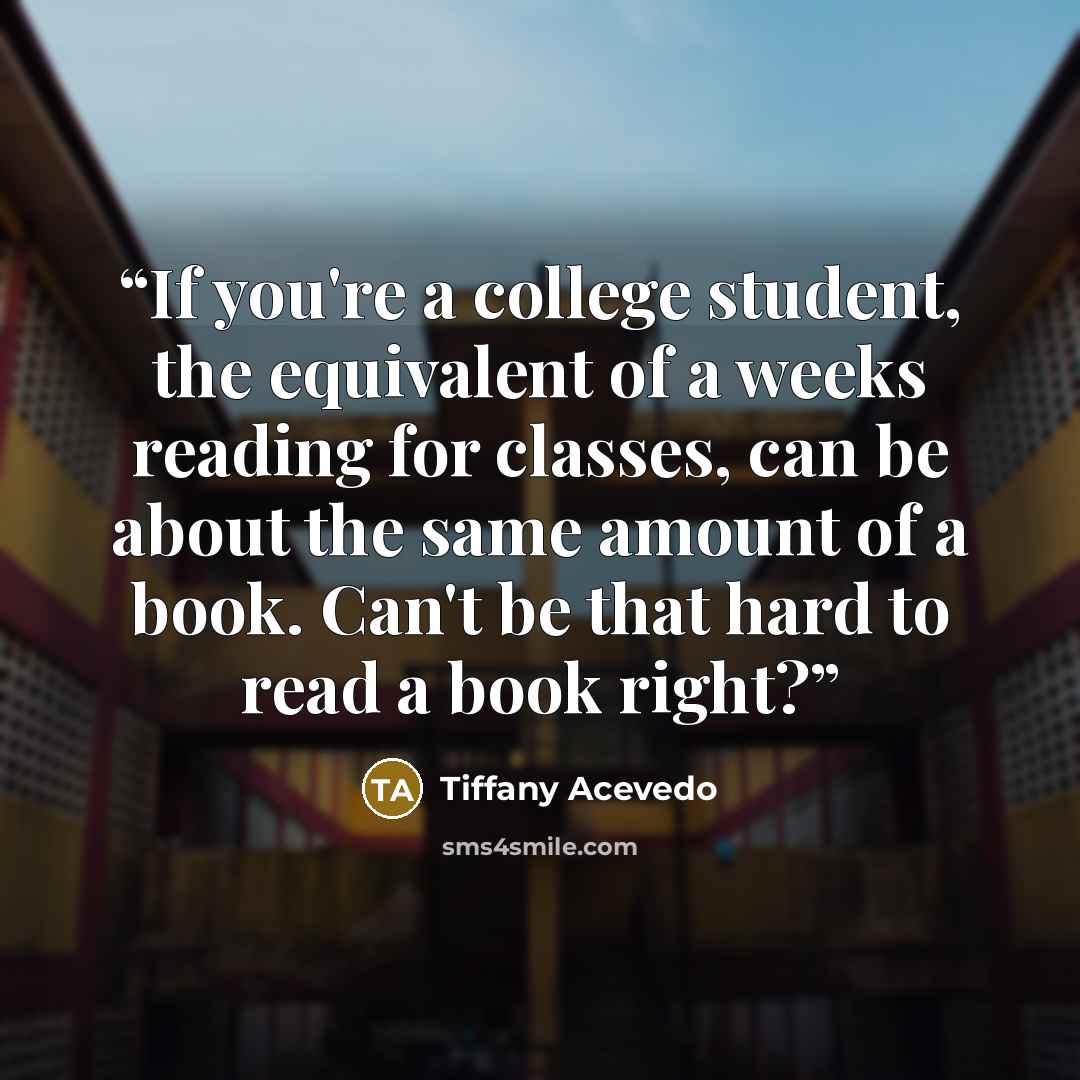 “If you're a college student, the equivalent of a weeks reading for classes, can be about the same amount of a book. Can't be that hard to read a book right?” quote by Tiffany Acevedo
